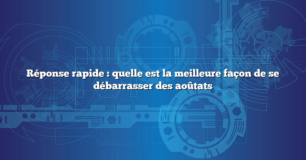 Réponse rapide : quelle est la meilleure façon de se débarrasser des aoûtats
